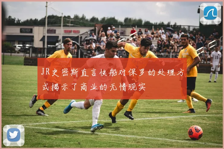 JR史密斯直言快船对保罗的处理方式揭示了商业的无情现实