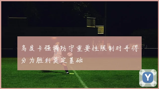 乌度卡强调防守重要性限制对手得分为胜利奠定基础