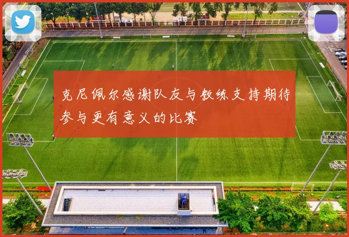 克尼佩尔感谢队友与教练支持期待参与更有意义的比赛