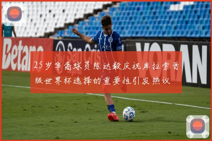 25岁华裔球员陈达毅庆祝库拉索晋级世界杯选择的重要性引发热议