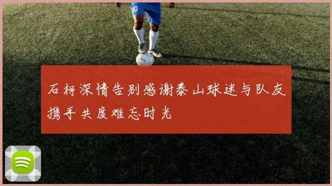 石柯深情告别感谢泰山球迷与队友携手共度难忘时光