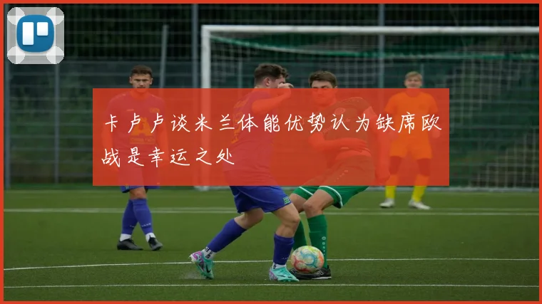 卡卢卢谈米兰体能优势认为缺席欧战是幸运之处