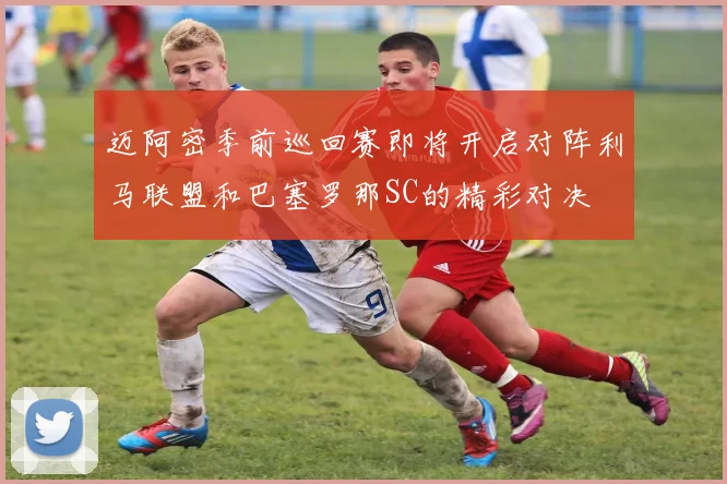 迈阿密季前巡回赛即将开启对阵利马联盟和巴塞罗那SC的精彩对决
