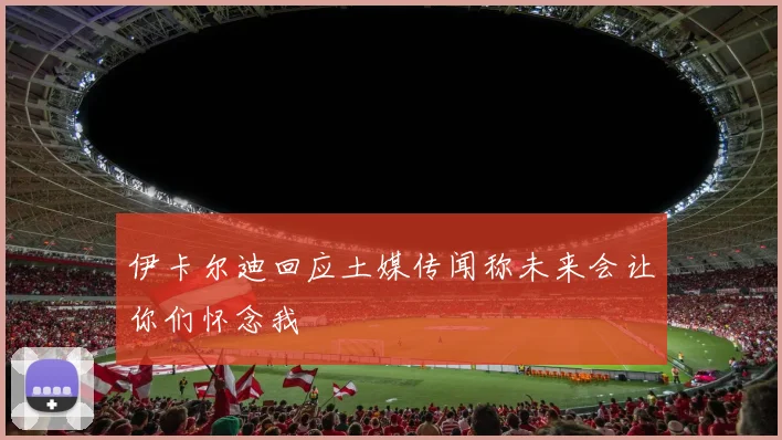 伊卡尔迪回应土媒传闻称未来会让你们怀念我