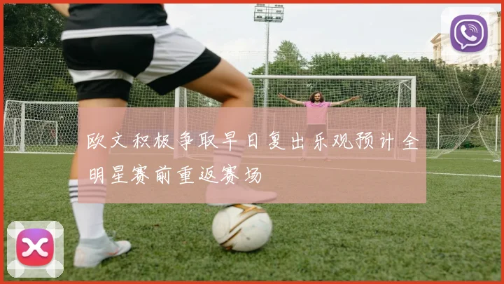 欧文积极争取早日复出乐观预计全明星赛前重返赛场