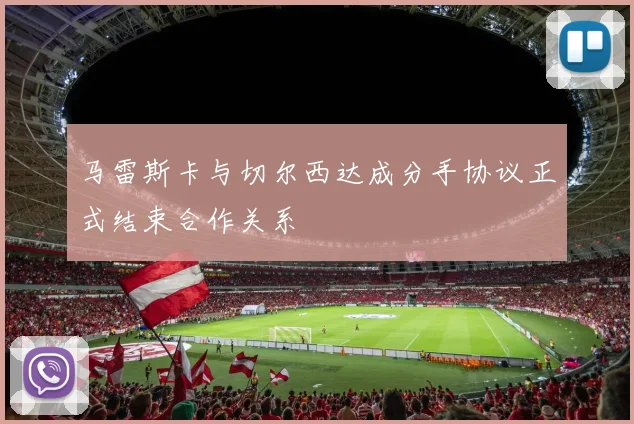 马雷斯卡与切尔西达成分手协议正式结束合作关系