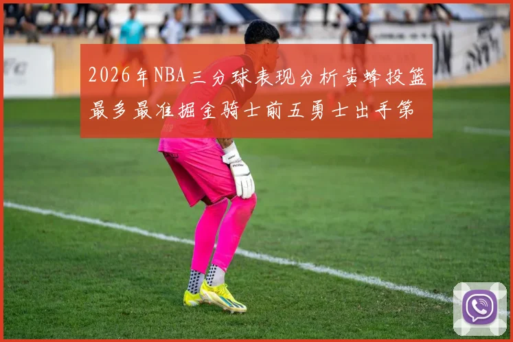 2026年NBA三分球表现分析黄蜂投篮最多最准掘金骑士前五勇士出手第二