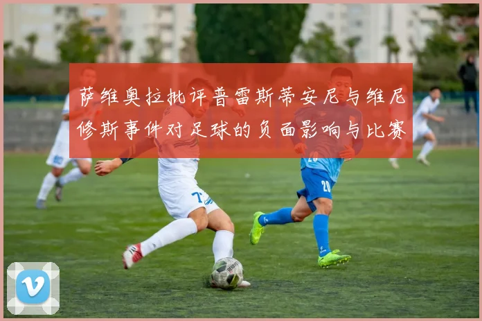 萨维奥拉批评普雷斯蒂安尼与维尼修斯事件对足球的负面影响与比赛公正性