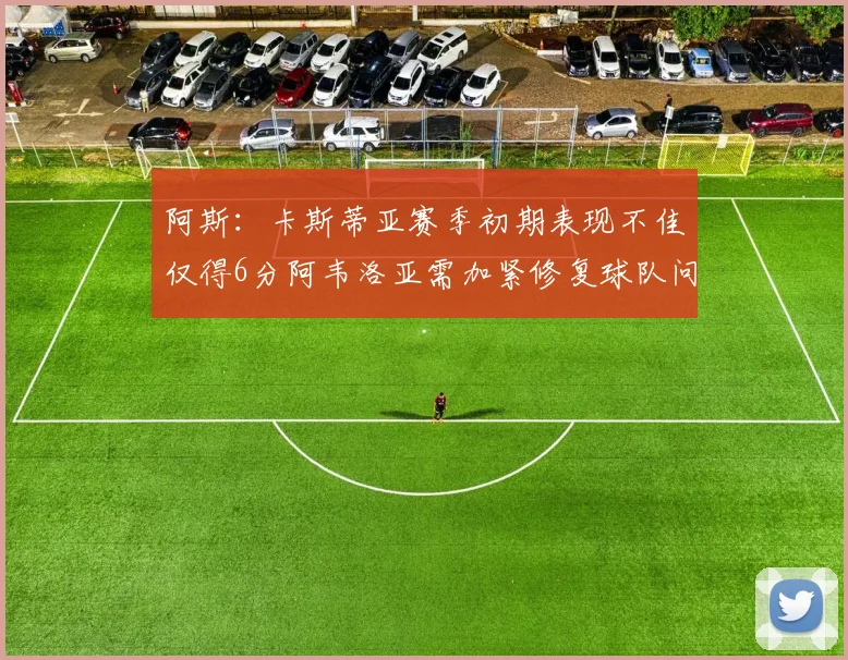 阿斯：卡斯蒂亚赛季初期表现不佳仅得6分阿韦洛亚需加紧修复球队问题