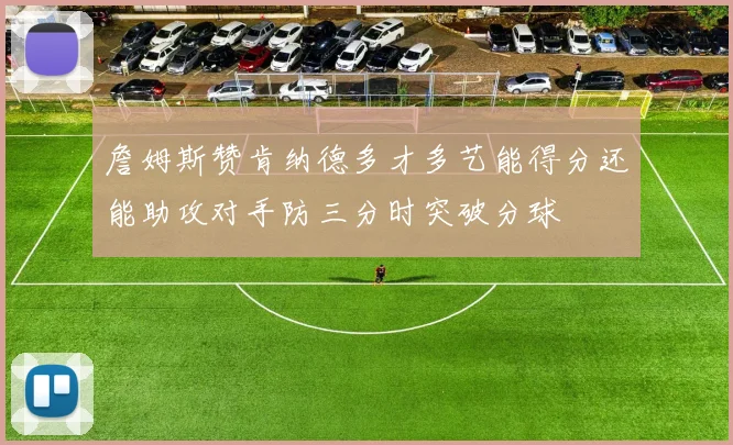 詹姆斯赞肯纳德多才多艺能得分还能助攻对手防三分时突破分球