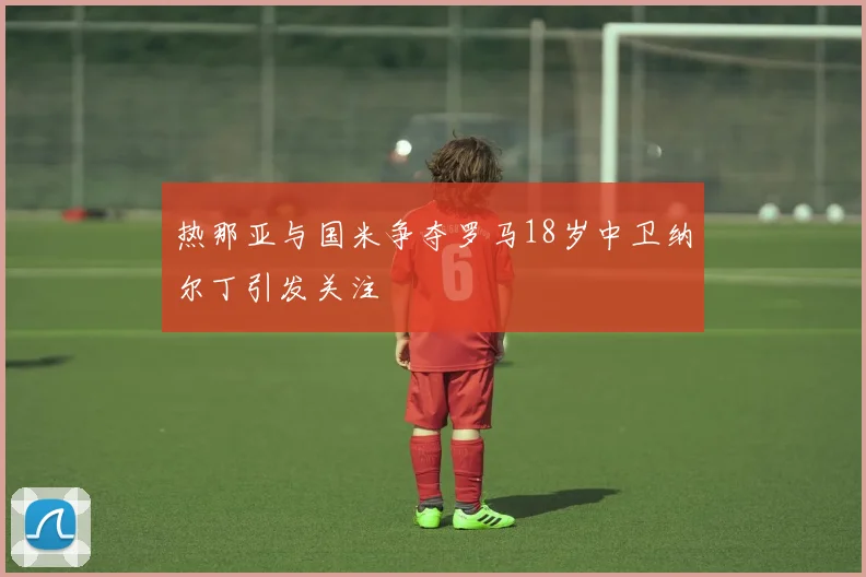 热那亚与国米争夺罗马18岁中卫纳尔丁引发关注