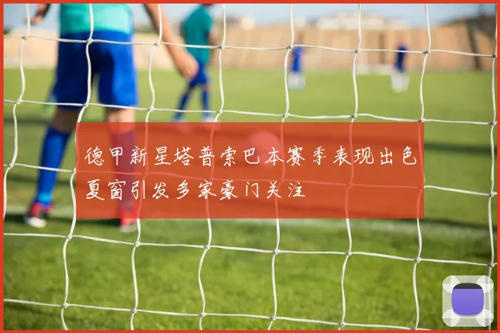 德甲新星塔普索巴本赛季表现出色夏窗引发多家豪门关注
