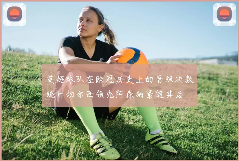 英超球队在欧冠历史上的晋级次数统计切尔西领先阿森纳紧随其后