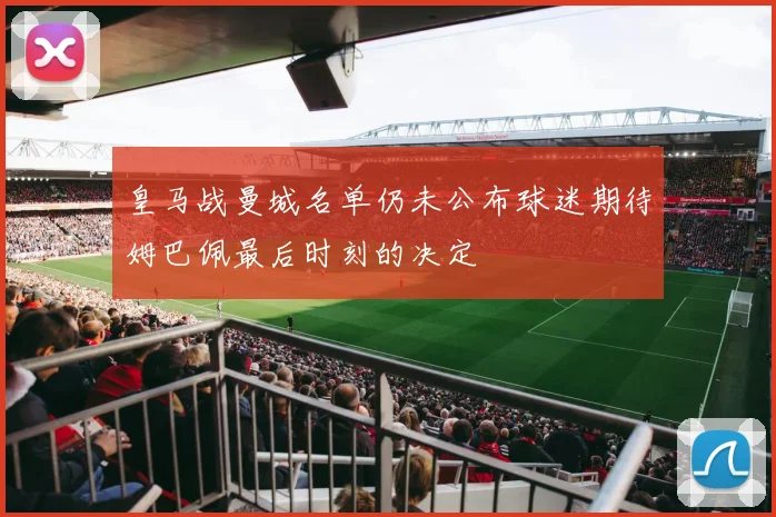 皇马战曼城名单仍未公布球迷期待姆巴佩最后时刻的决定