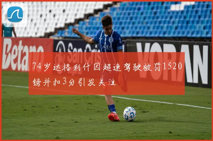 74岁达格利什因超速驾驶被罚1520镑并扣3分引发关注