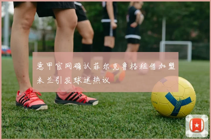 意甲官网确认菲尔克鲁格租借加盟米兰引发球迷热议