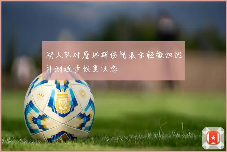 湖人队对詹姆斯伤情表示轻微担忧计划逐步恢复状态