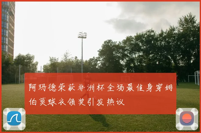 阿玛德荣获非洲杯全场最佳身穿姆伯莫球衣领奖引发热议