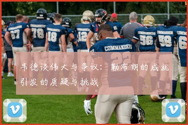韦德谈伟大与争议：勒布朗的成就引发的质疑与挑战