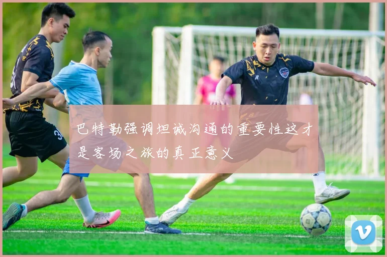 巴特勒强调坦诚沟通的重要性这才是客场之旅的真正意义