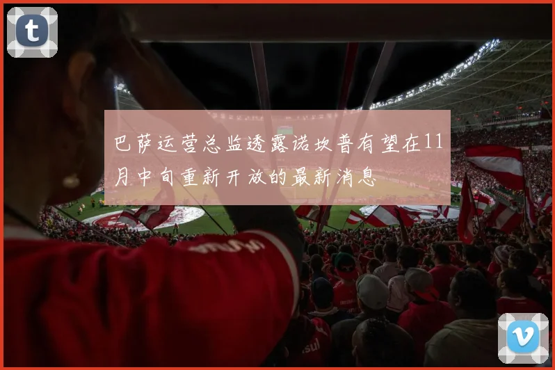巴萨运营总监透露诺坎普有望在11月中旬重新开放的最新消息