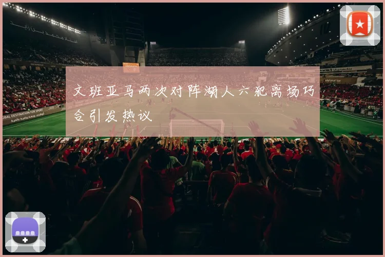 文班亚马两次对阵湖人六犯离场巧合引发热议