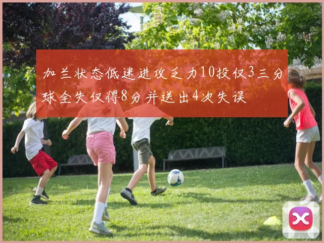 加兰状态低迷进攻乏力10投仅3三分球全失仅得8分并送出4次失误