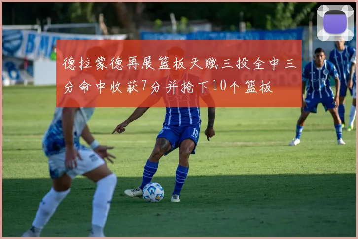 德拉蒙德再展篮板天赋三投全中三分命中收获7分并抢下10个篮板
