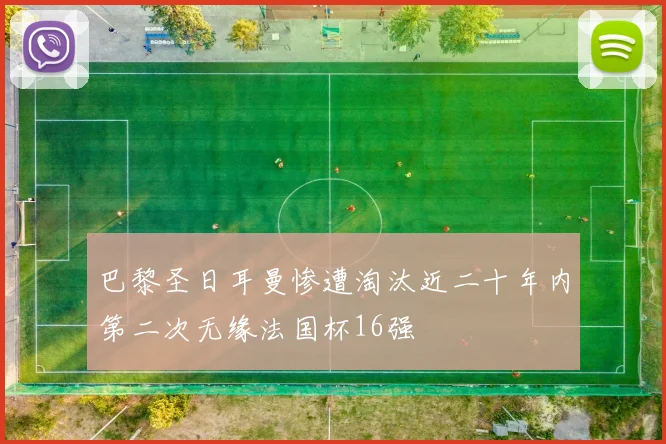 巴黎圣日耳曼惨遭淘汰近二十年内第二次无缘法国杯16强