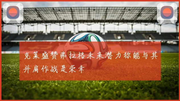 克莱盛赞弗拉格未来潜力称能与其并肩作战是荣幸