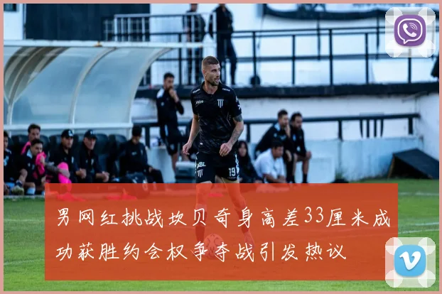 男网红挑战坎贝奇身高差33厘米成功获胜约会权争夺战引发热议