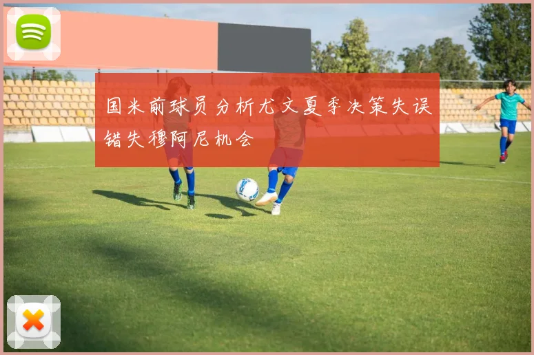 国米前球员分析尤文夏季决策失误错失穆阿尼机会