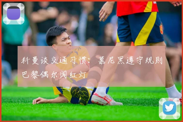 科曼谈交通习惯：慕尼黑遵守规则巴黎偶尔闯红灯