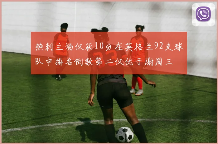 热刺主场仅获10分在英格兰92支球队中排名倒数第二仅优于谢周三
