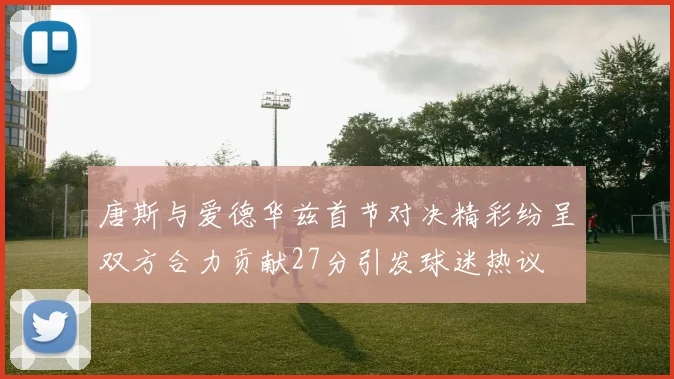 唐斯与爱德华兹首节对决精彩纷呈双方合力贡献27分引发球迷热议