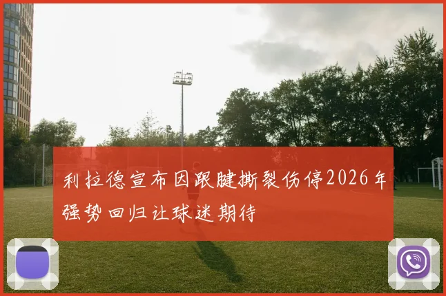 利拉德宣布因跟腱撕裂伤停2026年强势回归让球迷期待