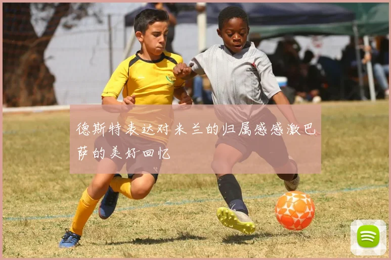 德斯特表达对米兰的归属感感激巴萨的美好回忆