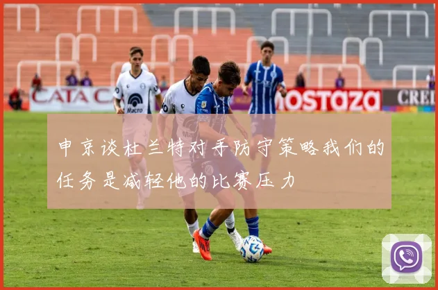 申京谈杜兰特对手防守策略我们的任务是减轻他的比赛压力