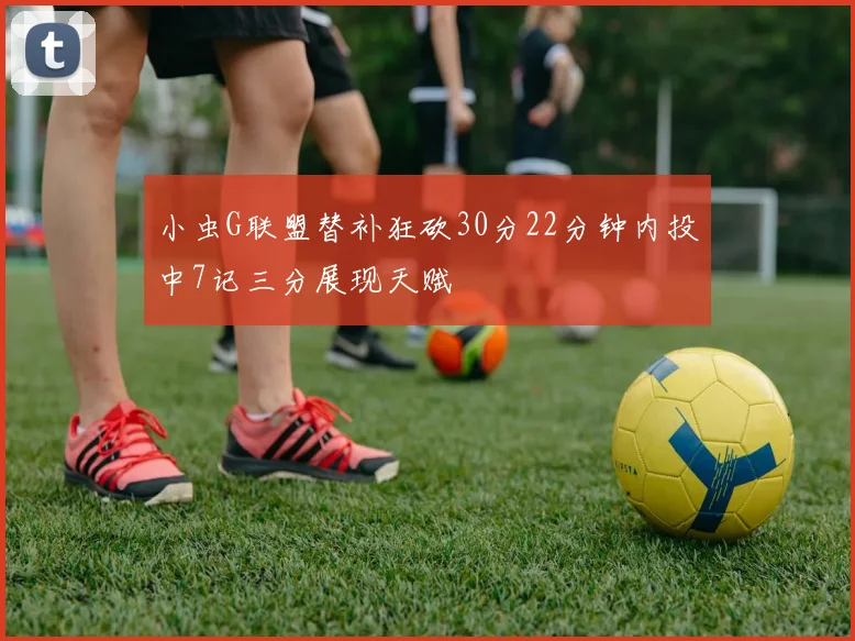 小虫G联盟替补狂砍30分22分钟内投中7记三分展现天赋