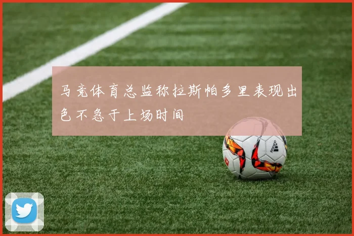 马竞体育总监称拉斯帕多里表现出色不急于上场时间