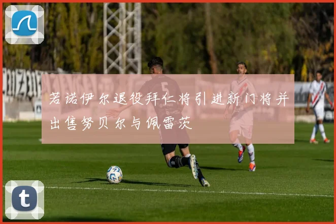 若诺伊尔退役拜仁将引进新门将并出售努贝尔与佩雷茨