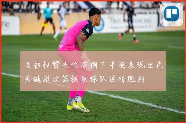 马祖拉赞杰伦布朗下半场表现出色关键进攻篮板助球队逆转胜利