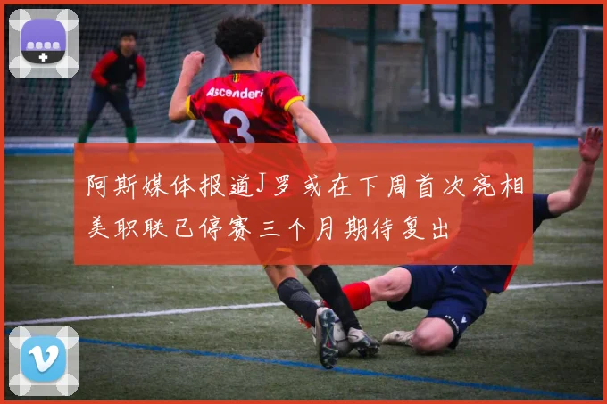 阿斯媒体报道J罗或在下周首次亮相美职联已停赛三个月期待复出