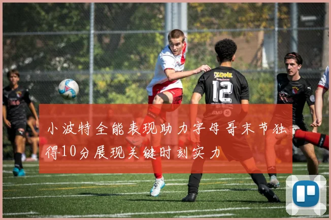 小波特全能表现助力字母哥末节独得10分展现关键时刻实力