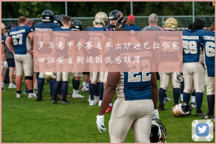 罗马意甲参赛名单出炉迪巴拉伤愈回归安吉利诺因流感缺席