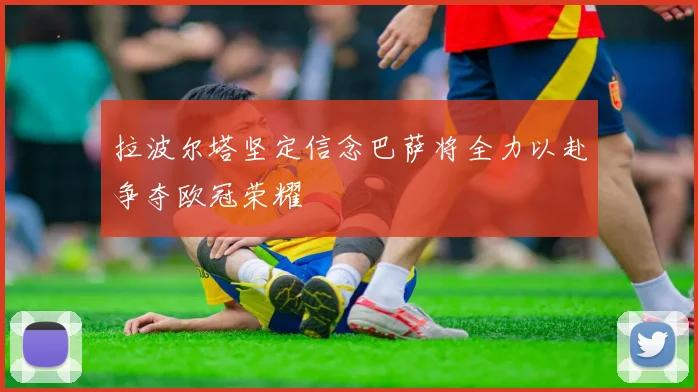 拉波尔塔坚定信念巴萨将全力以赴争夺欧冠荣耀