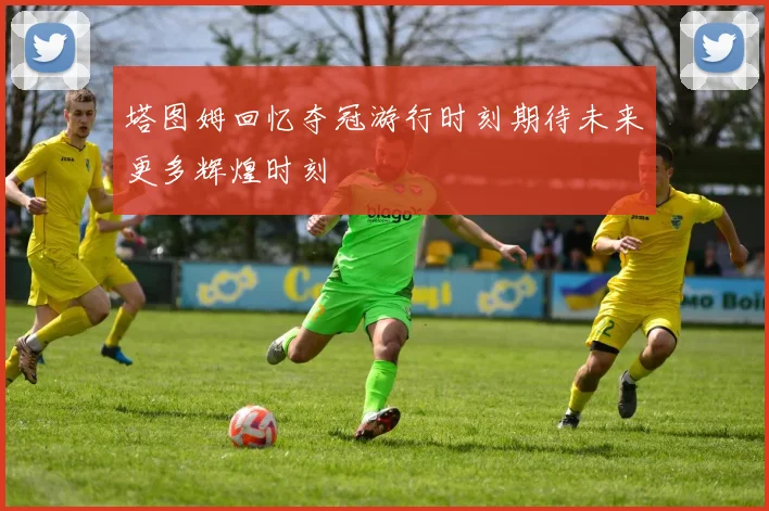 塔图姆回忆夺冠游行时刻期待未来更多辉煌时刻