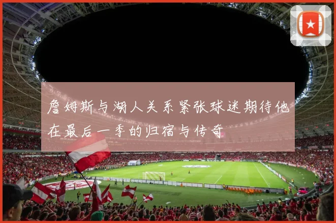詹姆斯与湖人关系紧张球迷期待他在最后一季的归宿与传奇