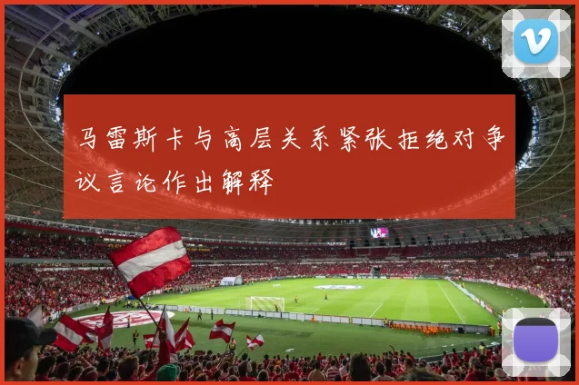 马雷斯卡与高层关系紧张拒绝对争议言论作出解释